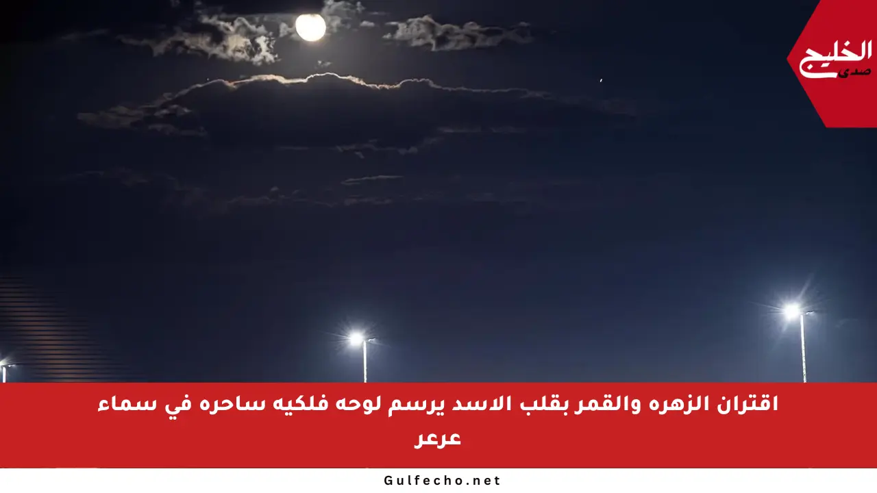 اقتران الزهرة والقمر بقلب الأسد يرسم لوحة فلكية ساحرة في سماء عرعر